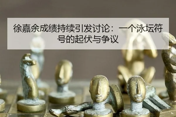 徐嘉余成绩持续引发讨论：一个泳坛符号的起伏与争议